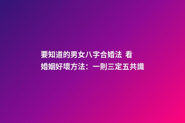 要知道的男女八字合婚法  看婚姻好壞方法：一則三定五共識